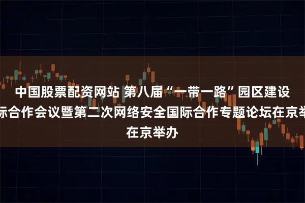 中国股票配资网站 第八届“一带一路”园区建设国际合作会议暨第二次网络安全国际合作专题论坛在京举办