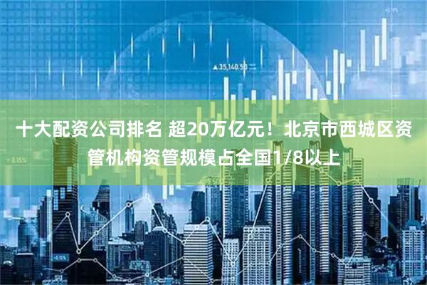 十大配资公司排名 超20万亿元！北京市西城区资管机构资管规模占全国1/8以上