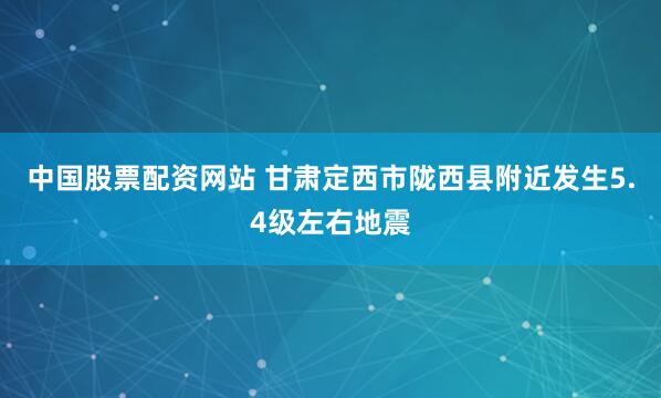 中国股票配资网站 甘肃定西市陇西县附近发生5.4级左右地震