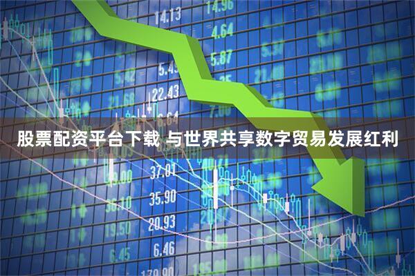 股票配资平台下载 与世界共享数字贸易发展红利