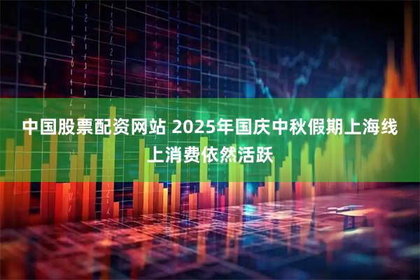 中国股票配资网站 2025年国庆中秋假期上海线上消费依然活跃