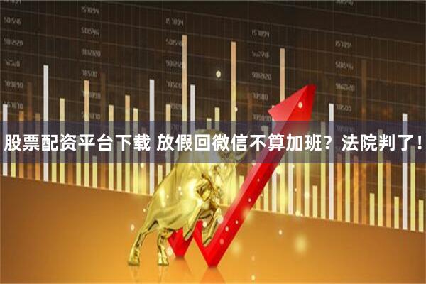 股票配资平台下载 放假回微信不算加班？法院判了！