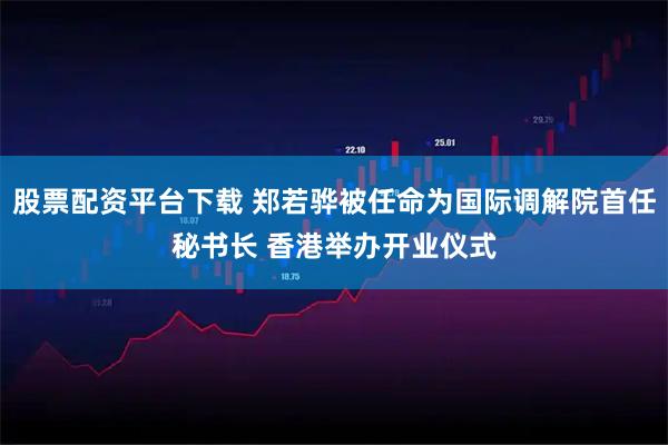 股票配资平台下载 郑若骅被任命为国际调解院首任秘书长 香港举办开业仪式