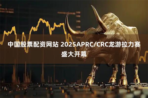 中国股票配资网站 2025APRC/CRC龙游拉力赛盛大开幕