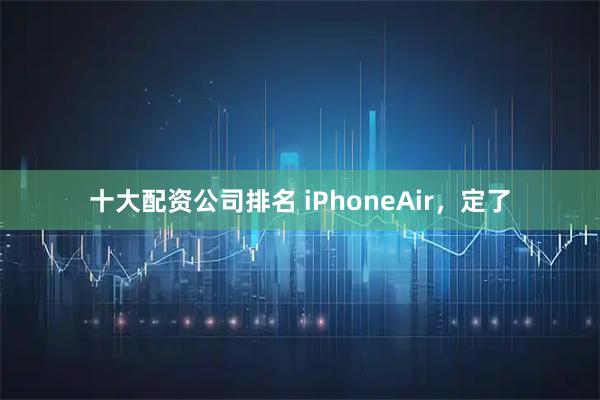 十大配资公司排名 iPhoneAir，定了