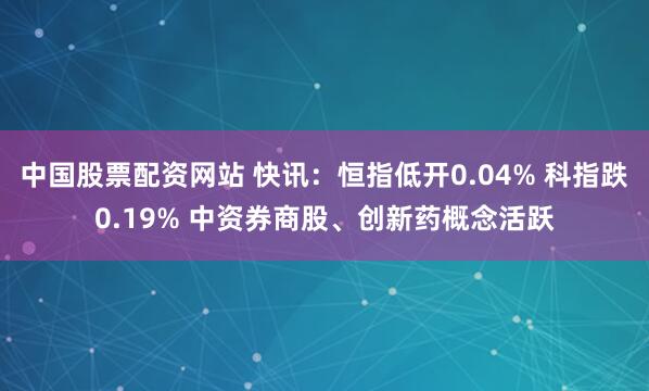 中国股票配资网站 快讯：恒指低开0.04% 科指跌0.19% 中资券商股、创新药概念活跃