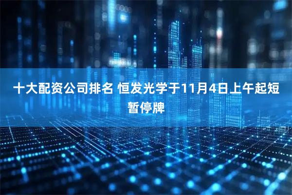 十大配资公司排名 恒发光学于11月4日上午起短暂停牌