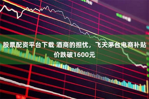 股票配资平台下载 酒商的担忧，飞天茅台电商补贴价跌破1600元