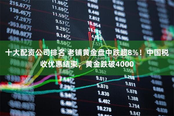 十大配资公司排名 老铺黄金盘中跌超8%！中国税收优惠结束，黄金跌破4000