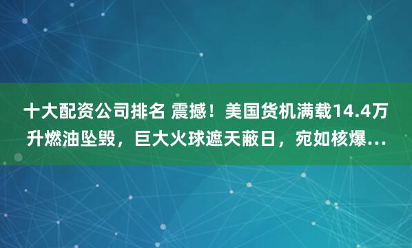 十大配资公司排名 震撼！美国货机满载14.4万升燃油坠毁，巨大火球遮天蔽日，宛如核爆…