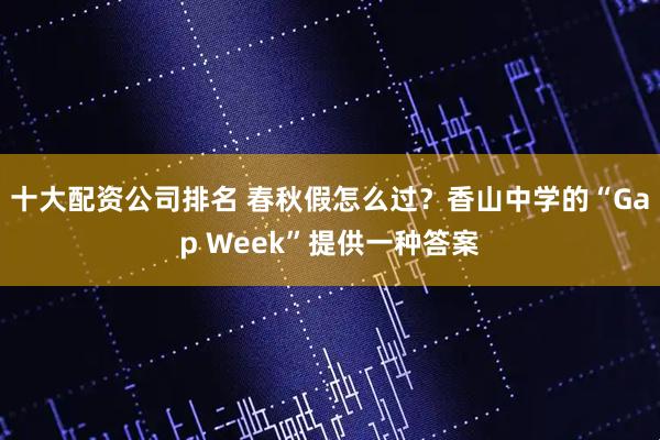 十大配资公司排名 春秋假怎么过？香山中学的“Gap Week”提供一种答案