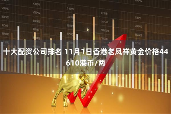 十大配资公司排名 11月1日香港老凤祥黄金价格44610港币/两
