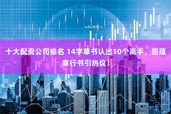 十大配资公司排名 14字草书认出10个高手，田蕴章行书引热议！
