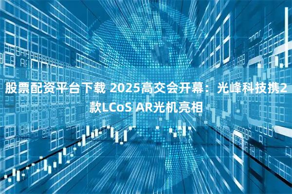 股票配资平台下载 2025高交会开幕：光峰科技携2款LCoS AR光机亮相