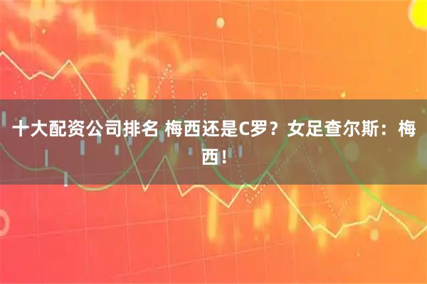十大配资公司排名 梅西还是C罗？女足查尔斯：梅西！