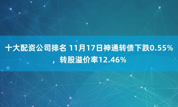十大配资公司排名 11月17日神通转债下跌0.55%，转股溢价率12.46%