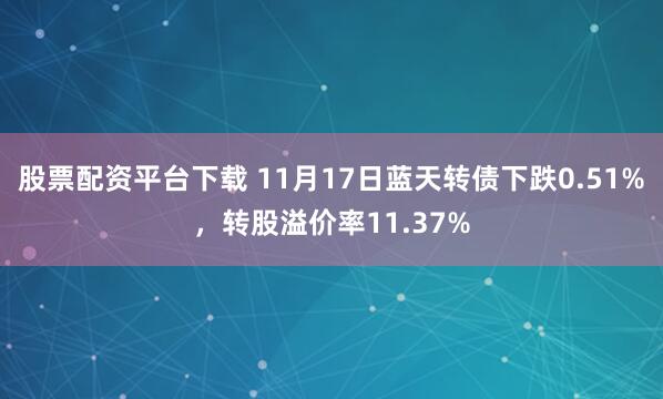 股票配资平台下载 11月17日蓝天转债下跌0.51%，转股溢价率11.37%