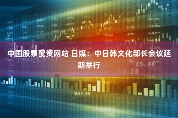 中国股票配资网站 日媒：中日韩文化部长会议延期举行