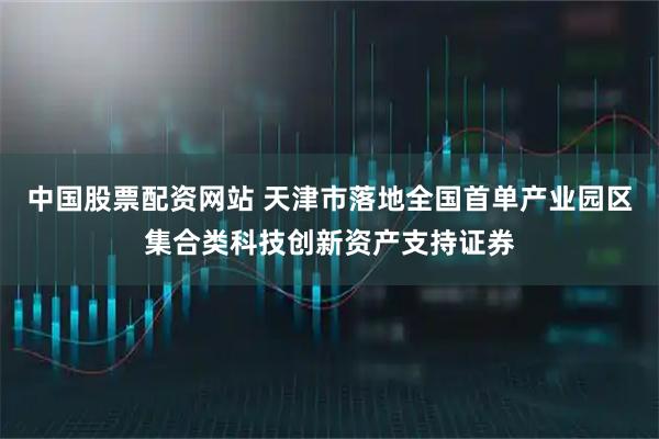 中国股票配资网站 天津市落地全国首单产业园区集合类科技创新资产支持证券