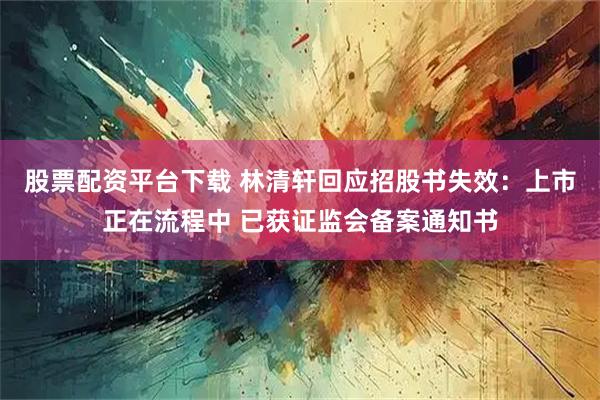股票配资平台下载 林清轩回应招股书失效：上市正在流程中 已获证监会备案通知书
