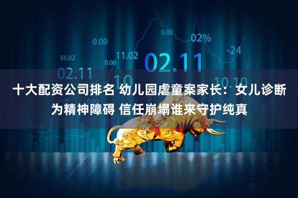十大配资公司排名 幼儿园虐童案家长：女儿诊断为精神障碍 信任崩塌谁来守护纯真