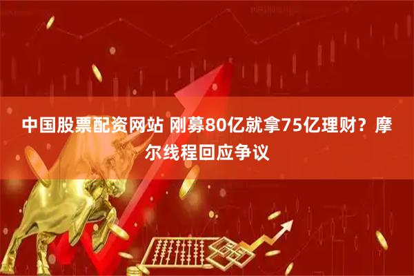 中国股票配资网站 刚募80亿就拿75亿理财？摩尔线程回应争议