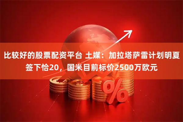 比较好的股票配资平台 土媒：加拉塔萨雷计划明夏签下恰20，国米目前标价2500万欧元