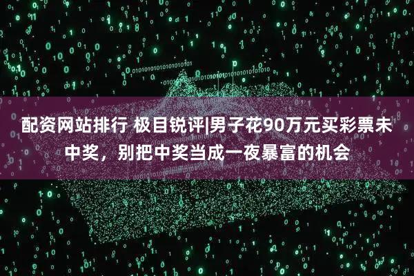 配资网站排行 极目锐评|男子花90万元买彩票未中奖，别把中奖当成一夜暴富的机会