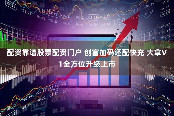配资靠谱股票配资门户 创富加码还配快充 大拿V1全方位升级上市