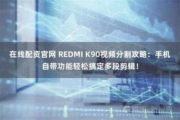 在线配资官网 REDMI K90视频分割攻略：手机自带功能轻松搞定多段剪辑！