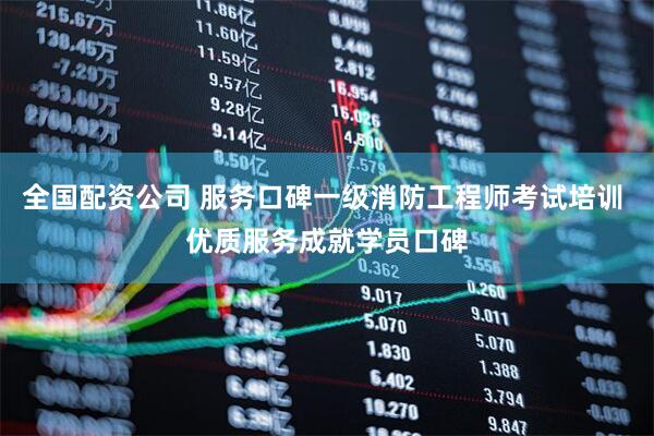 全国配资公司 服务口碑一级消防工程师考试培训 优质服务成就学员口碑