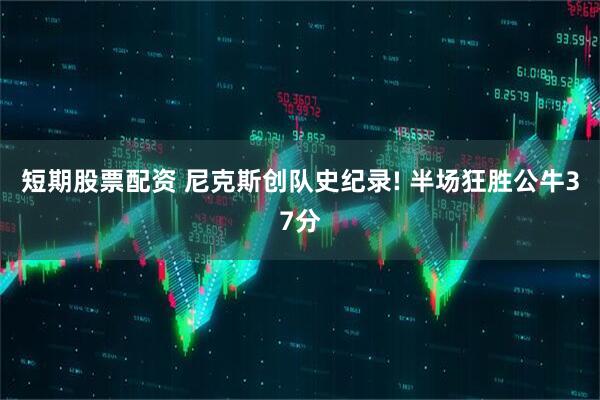 短期股票配资 尼克斯创队史纪录! 半场狂胜公牛37分