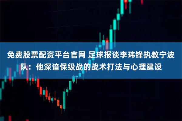 免费股票配资平台官网 足球报谈李玮锋执教宁波队:他深谙保级战的战术打法与心理建设