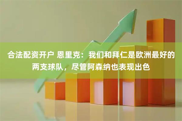 合法配资开户 恩里克：我们和拜仁是欧洲最好的两支球队，尽管阿森纳也表现出色