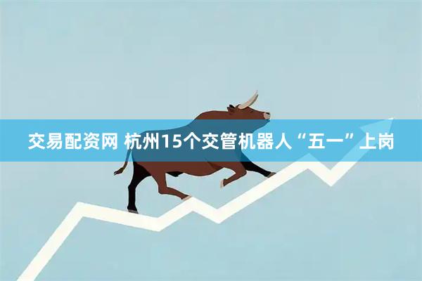 交易配资网 杭州15个交管机器人“五一”上岗